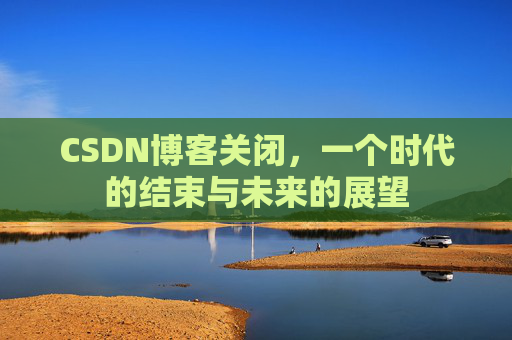 CSDN博客关闭，一个时代的结束与未来的展望